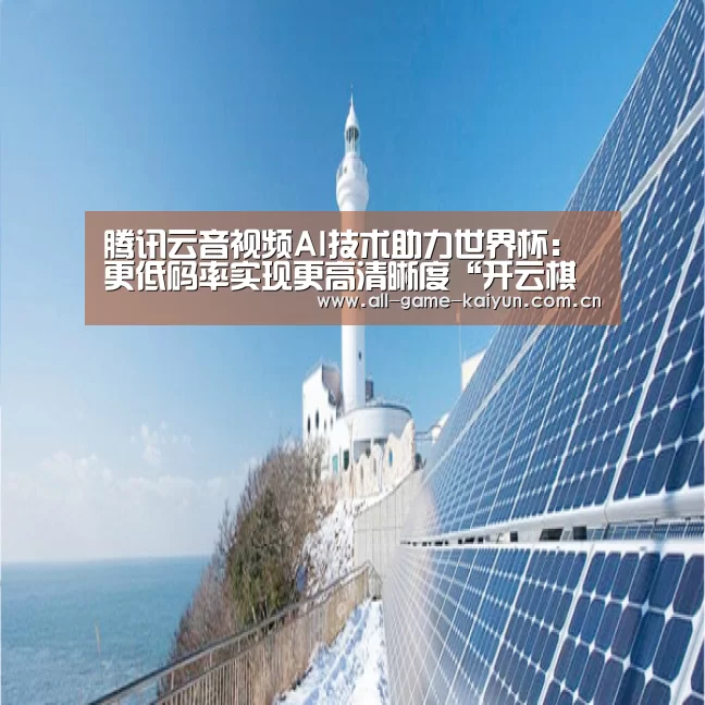 腾讯云音视频AI技术助力世界杯:更低码率实现更高清晰度“开云棋牌app下载页”(图1) 开元体育