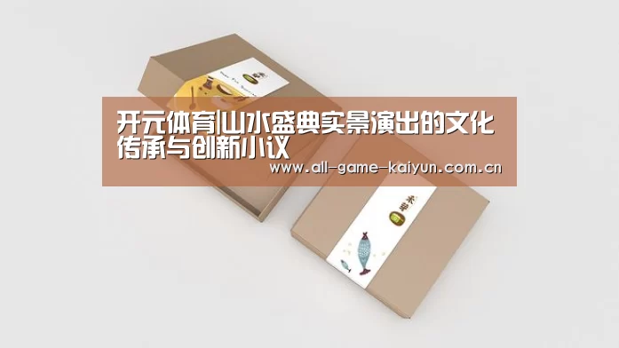 开元体育|山水盛典实景演出的文化传承与创新小议(图1) 开云体育网站