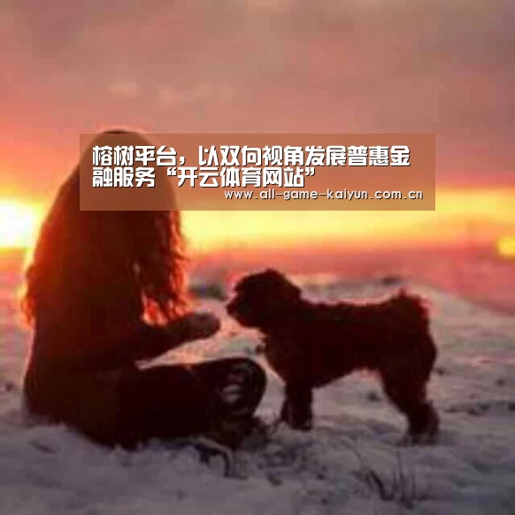 榕树平台,以双向视角发展普惠金融服务“开云体育网站”(图1) 开云体育官网