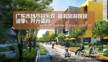 广东市场不容乐观 暑假旅游惊现淡季:开元体育(图4) 开云棋牌app下载页