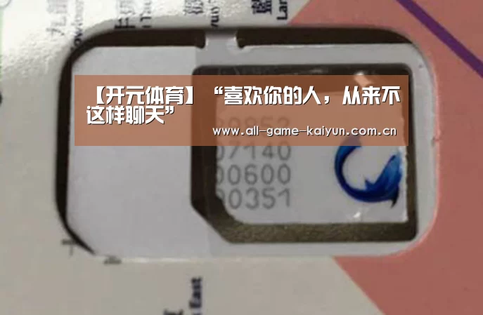 【开元体育】“喜欢你的人,从来不这样聊天”(图1) 开云体育官网